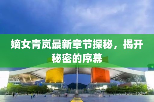 嫡女青嵐最新章節(jié)探秘，揭開秘密的序幕