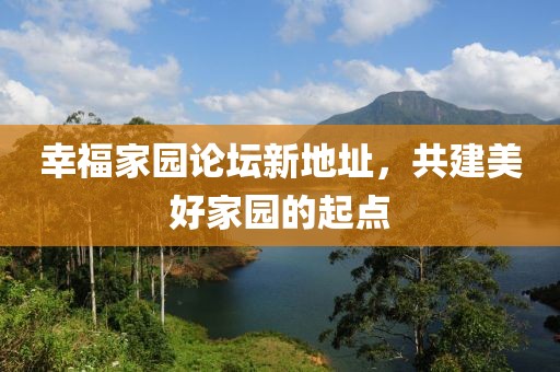 幸福家園論壇新地址，共建美好家園的起點(diǎn)