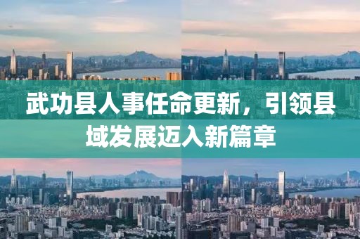 武功縣人事任命更新，引領縣域發(fā)展邁入新篇章
