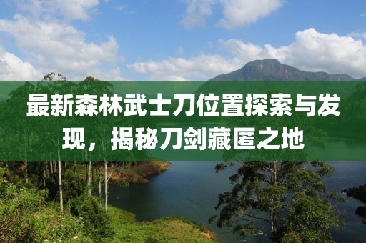 最新森林武士刀位置探索與發(fā)現(xiàn)，揭秘刀劍藏匿之地