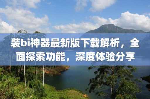 裝bi神器最新版下載解析，全面探索功能，深度體驗分享