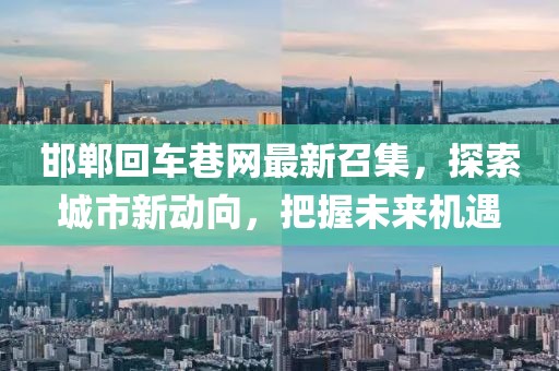 邯鄲回車巷網(wǎng)最新召集，探索城市新動向，把握未來機(jī)遇
