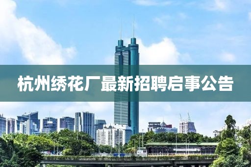 杭州繡花廠最新招聘啟事公告