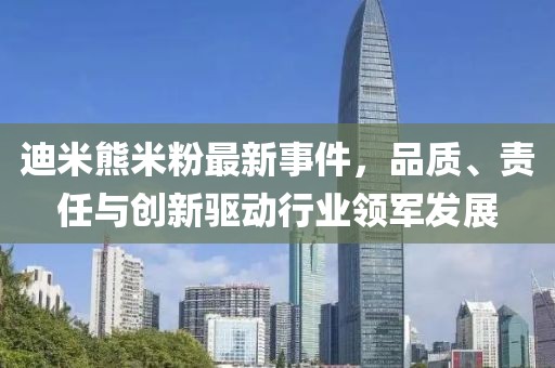 迪米熊米粉最新事件，品質(zhì)、責(zé)任與創(chuàng)新驅(qū)動行業(yè)領(lǐng)軍發(fā)展
