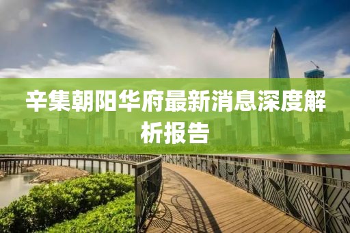 辛集朝陽華府最新消息深度解析報告