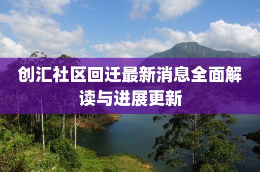 創(chuàng)匯社區(qū)回遷最新消息全面解讀與進展更新