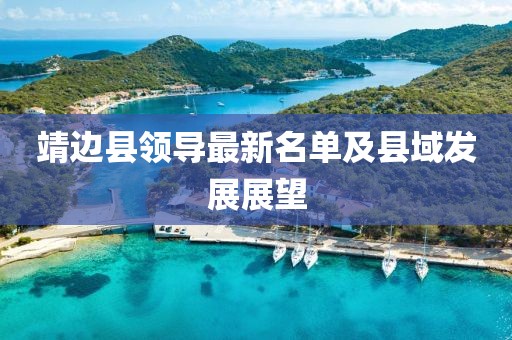 靖邊縣領(lǐng)導(dǎo)最新名單及縣域發(fā)展展望