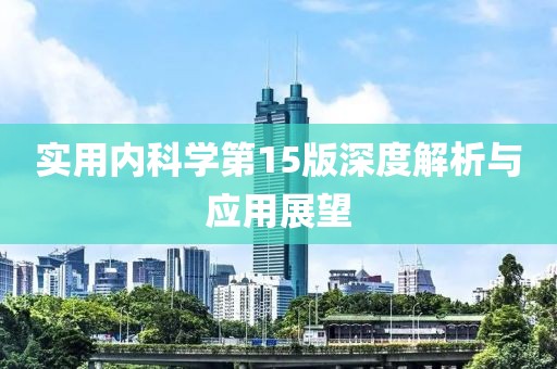 實(shí)用內(nèi)科學(xué)第15版深度解析與應(yīng)用展望