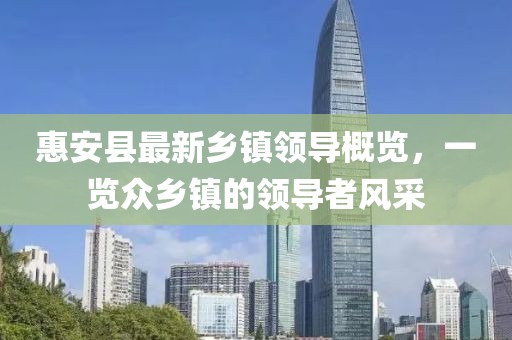 惠安縣最新鄉(xiāng)鎮(zhèn)領(lǐng)導(dǎo)概覽，一覽眾鄉(xiāng)鎮(zhèn)的領(lǐng)導(dǎo)者風(fēng)采