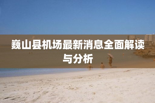 巍山縣機(jī)場(chǎng)最新消息全面解讀與分析