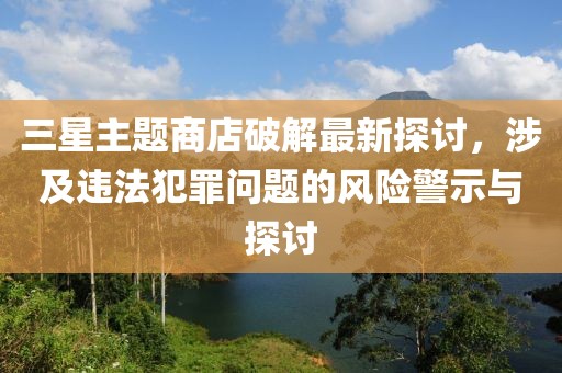 三星主題商店破解最新探討，涉及違法犯罪問題的風(fēng)險(xiǎn)警示與探討