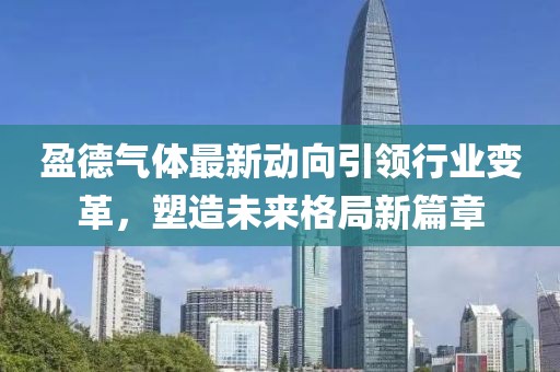 盈德氣體最新動向引領(lǐng)行業(yè)變革，塑造未來格局新篇章