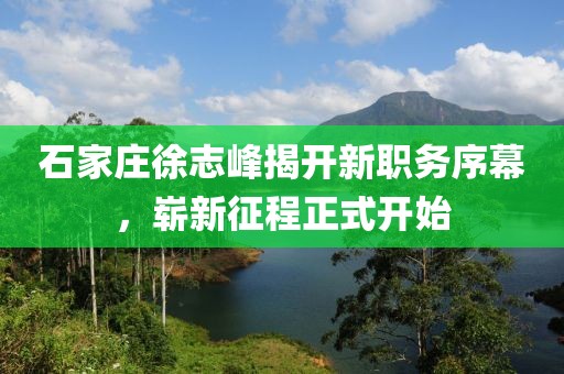 石家莊徐志峰揭開新職務(wù)序幕，嶄新征程正式開始