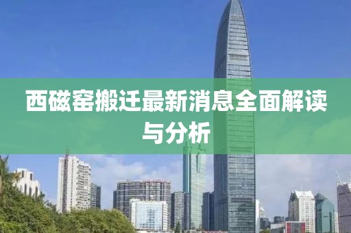 西磁窯搬遷最新消息全面解讀與分析