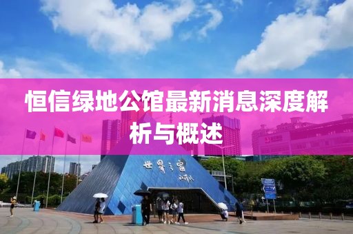 恒信綠地公館最新消息深度解析與概述