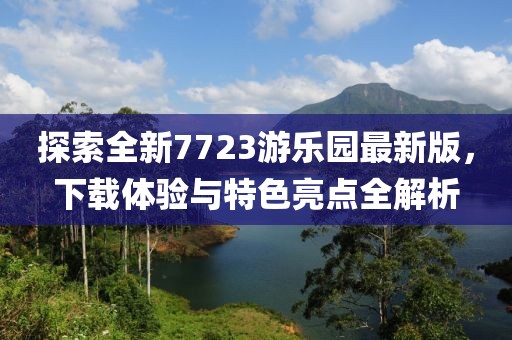 探索全新7723游樂(lè)園最新版，下載體驗(yàn)與特色亮點(diǎn)全解析