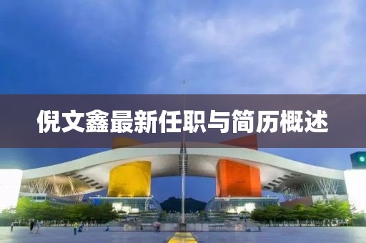 倪文鑫最新任職與簡歷概述