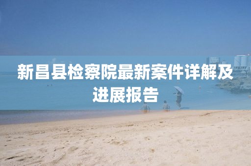 新昌縣檢察院最新案件詳解及進展報告