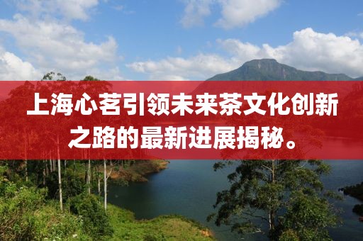 上海心茗引領(lǐng)未來茶文化創(chuàng)新之路的最新進展揭秘。