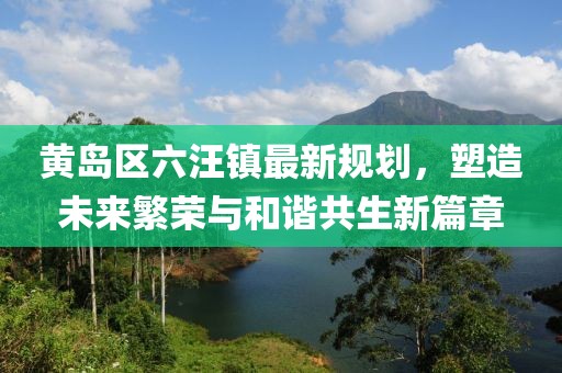黃島區(qū)六汪鎮(zhèn)最新規(guī)劃，塑造未來繁榮與和諧共生新篇章