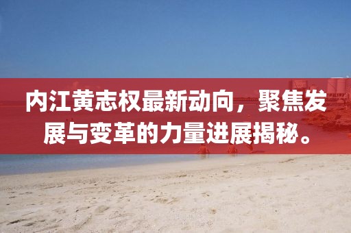 內(nèi)江黃志權(quán)最新動(dòng)向，聚焦發(fā)展與變革的力量進(jìn)展揭秘。
