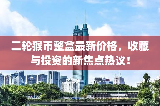 二輪猴幣整盒最新價格，收藏與投資的新焦點(diǎn)熱議！
