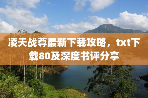 凌天戰(zhàn)尊最新下載攻略，txt下載80及深度書評分享