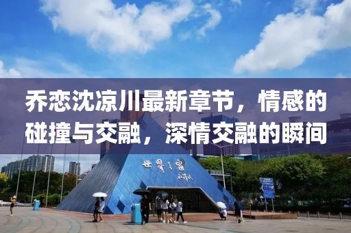 喬戀沈涼川最新章節(jié)，情感的碰撞與交融，深情交融的瞬間