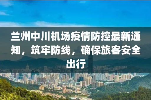 蘭州中川機(jī)場(chǎng)疫情防控最新通知，筑牢防線，確保旅客安全出行