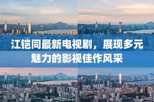 江鎧同最新電視劇，展現(xiàn)多元魅力的影視佳作風(fēng)采