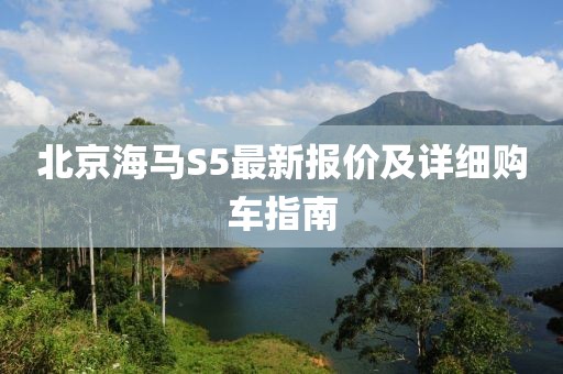 北京海馬S5最新報(bào)價(jià)及詳細(xì)購車指南