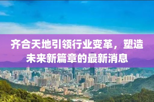 齊合天地引領(lǐng)行業(yè)變革，塑造未來新篇章的最新消息
