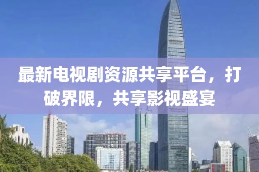 最新電視劇資源共享平臺，打破界限，共享影視盛宴