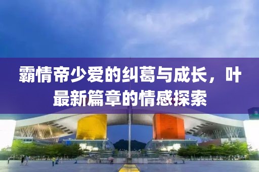 霸情帝少愛的糾葛與成長，葉最新篇章的情感探索