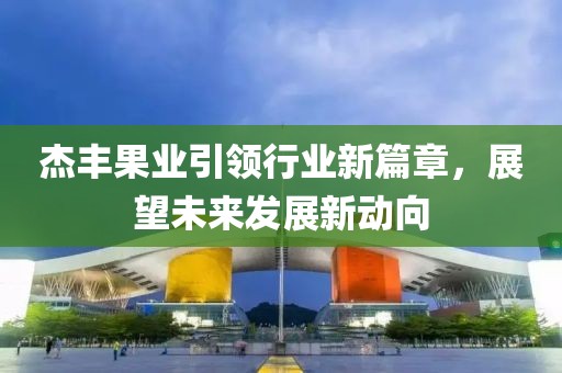 杰豐果業(yè)引領(lǐng)行業(yè)新篇章，展望未來(lái)發(fā)展新動(dòng)向