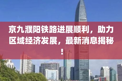 京九濮陽鐵路進(jìn)展順利，助力區(qū)域經(jīng)濟(jì)發(fā)展，最新消息揭秘！