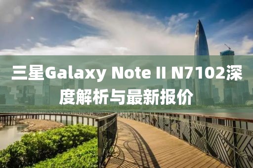 三星Galaxy Note II N7102深度解析與最新報(bào)價(jià)