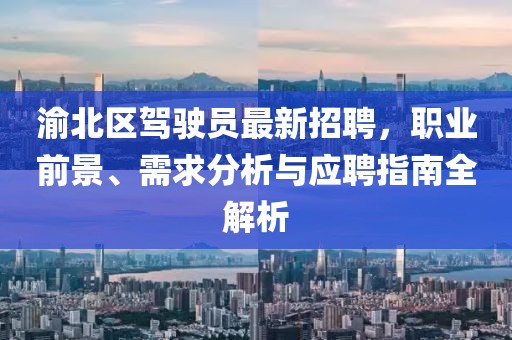 渝北區(qū)駕駛員最新招聘，職業(yè)前景、需求分析與應(yīng)聘指南全解析