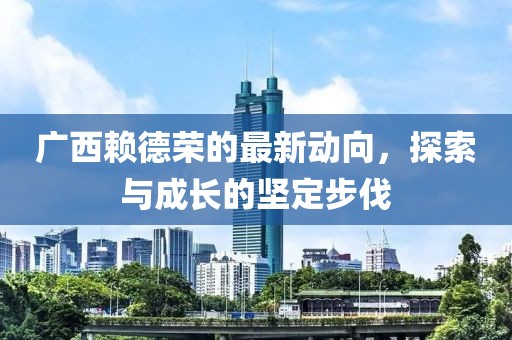廣西賴德榮的最新動向，探索與成長的堅定步伐