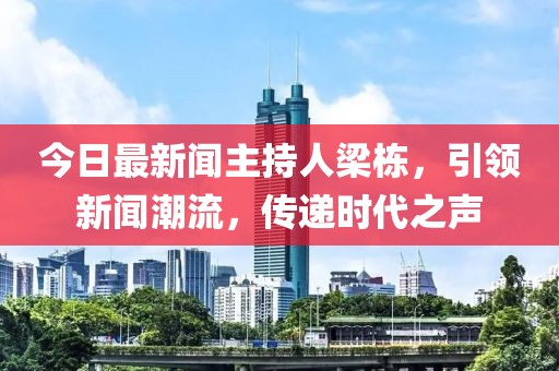 今日最新聞主持人梁棟，引領(lǐng)新聞潮流，傳遞時(shí)代之聲