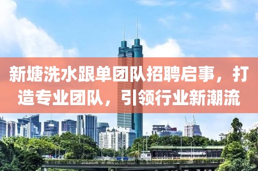 新塘洗水跟單團(tuán)隊(duì)招聘啟事，打造專業(yè)團(tuán)隊(duì)，引領(lǐng)行業(yè)新潮流