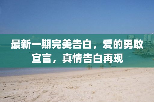 最新一期完美告白，愛的勇敢宣言，真情告白再現(xiàn)