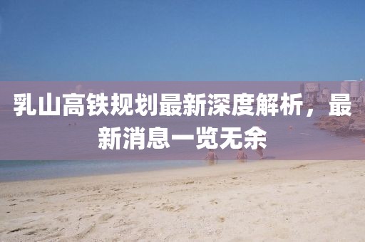 乳山高鐵規(guī)劃最新深度解析，最新消息一覽無余