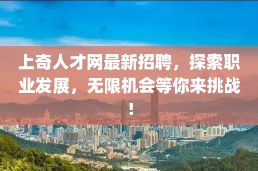 上奇人才網(wǎng)最新招聘，探索職業(yè)發(fā)展，無限機(jī)會等你來挑戰(zhàn)！