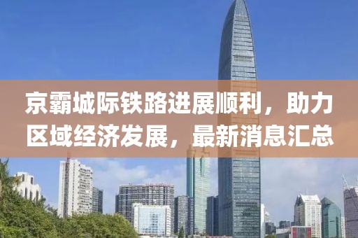 京霸城際鐵路進展順利，助力區(qū)域經(jīng)濟發(fā)展，最新消息匯總