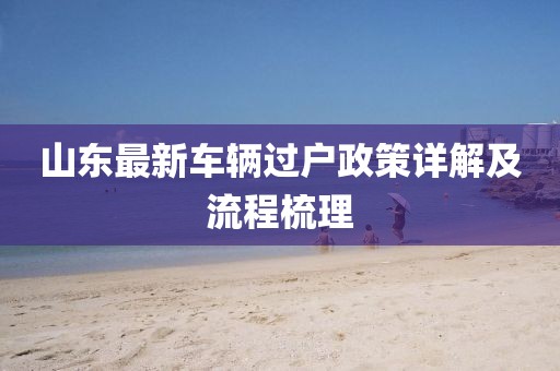 山東最新車(chē)輛過(guò)戶(hù)政策詳解及流程梳理