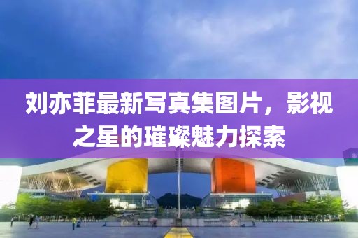 劉亦菲最新寫真集圖片，影視之星的璀璨魅力探索