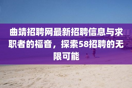 曲靖招聘網(wǎng)最新招聘信息與求職者的福音，探索58招聘的無限可能