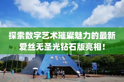 探索數(shù)字藝術(shù)璀璨魅力的最新愛(ài)絲無(wú)圣光鉆石版亮相！
