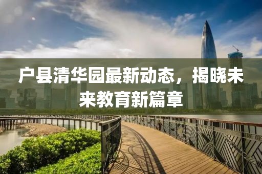 戶縣清華園最新動(dòng)態(tài)，揭曉未來(lái)教育新篇章